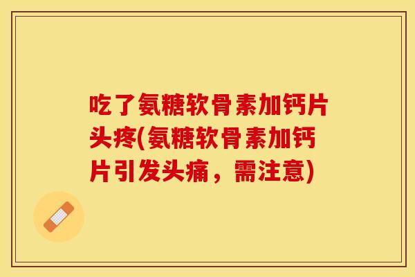 吃了氨糖软骨素加钙片头疼(氨糖软骨素加钙片引发头痛，需注意)