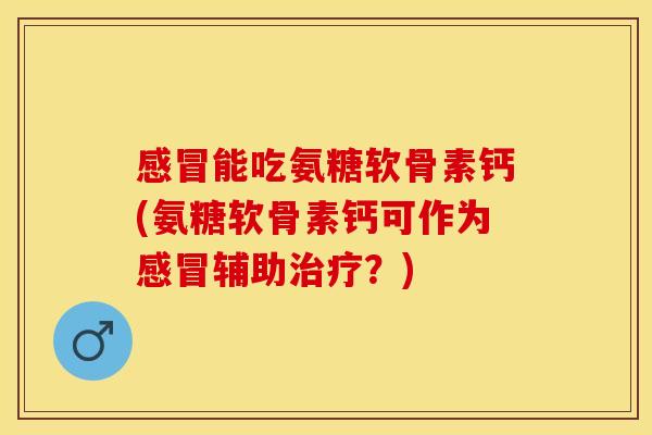 感冒能吃氨糖软骨素钙(氨糖软骨素钙可作为感冒辅助治疗？)