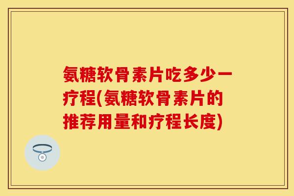 氨糖软骨素片吃多少一疗程(氨糖软骨素片的推荐用量和疗程长度)