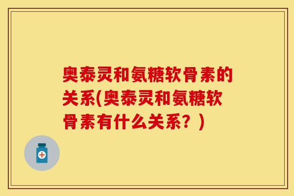 奥泰灵和氨糖软骨素的关系(奥泰灵和氨糖软骨素有什么关系?)-第1张图片-关节保镖 奥泰灵和氨糖软骨素的关系(奥泰灵和氨糖软骨素有什么关系?)-第1张图片-关节保镖