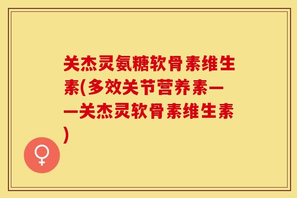 关杰灵氨糖软骨素维生素(多效关节营养素——关杰灵软骨素维生素)-第1张图片-关节保镖