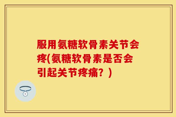 服用氨糖软骨素关节会疼(氨糖软骨素是否会引起关节疼痛？)