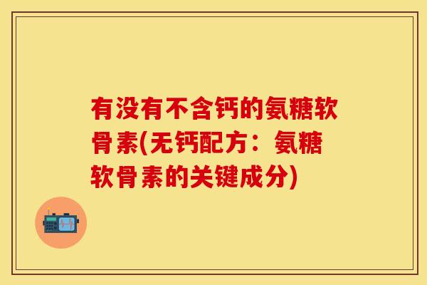 有没有不含钙的氨糖软骨素(无钙配方：氨糖软骨素的关键成分)