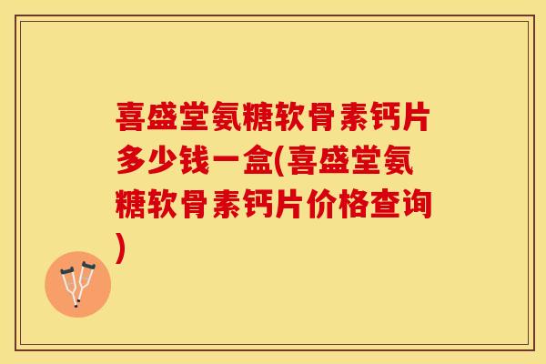 喜盛堂氨糖软骨素钙片多少钱一盒(喜盛堂氨糖软骨素钙片价格查询)