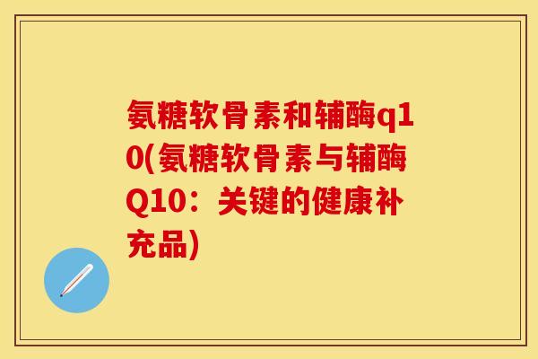 氨糖软骨素和辅酶q10(氨糖软骨素与辅酶Q10:关键的健康补充品)-第1张图片-关节保镖 氨糖软骨素和辅酶q10(氨糖软骨素与辅酶Q10:关键的健康补充品)-第1张图片-关节保镖