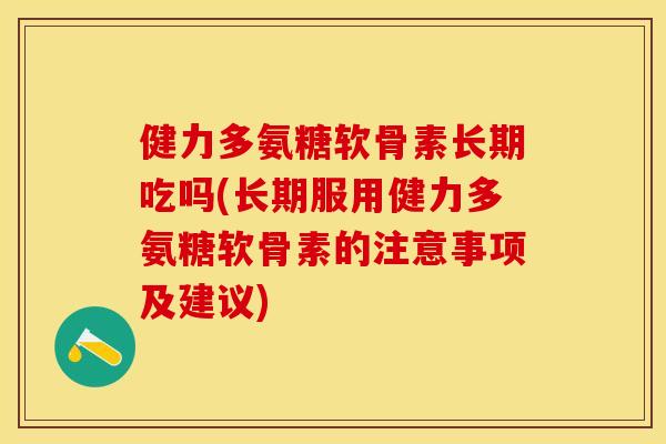 健力多氨糖软骨素长期吃吗(长期服用健力多氨糖软骨素的注意事项及建议)
