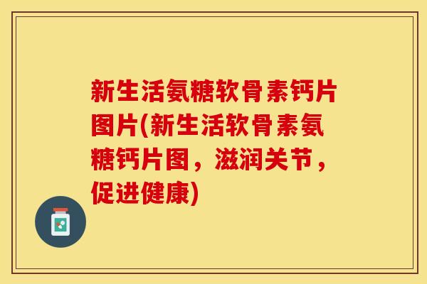 新生活氨糖软骨素钙片图片(新生活软骨素氨糖钙片图，滋润关节，促进健康)
