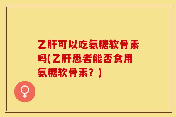 乙肝可以吃氨糖软骨素吗(乙肝患者能否食用氨糖软骨素？)