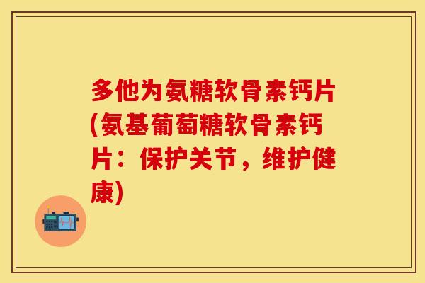 多他为氨糖软骨素钙片(氨基葡萄糖软骨素钙片：保护关节，维护健康)