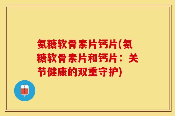 氨糖软骨素片钙片(氨糖软骨素片和钙片：关节健康的双重守护)