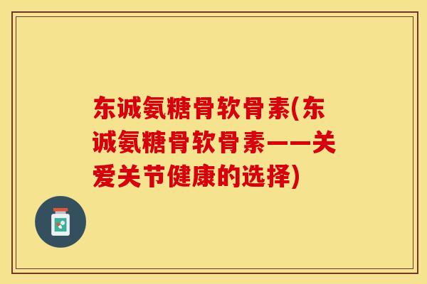 东诚氨糖骨软骨素(东诚氨糖骨软骨素——关爱关节健康的选择)