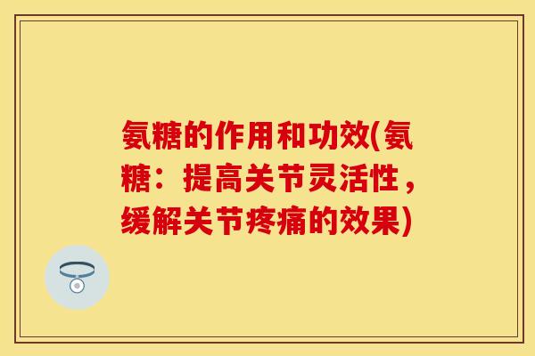 氨糖的作用和功效(氨糖：提高关节灵活性，缓解关节疼痛的效果)