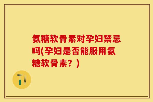 氨糖软骨素对孕妇禁忌吗(孕妇是否能服用氨糖软骨素？)-第1张图片-关节保镖