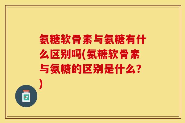 氨糖软骨素与氨糖有什么区别吗(氨糖软骨素与氨糖的区别是什么？)