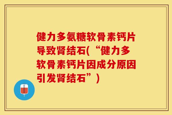 健力多氨糖软骨素钙片导致肾结石(“健力多软骨素钙片因成分原因引发肾结石”)