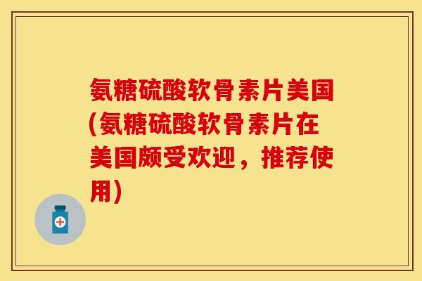 氨糖硫酸软骨素片美国(氨糖硫酸软骨素片在美国颇受欢迎，推荐使用)