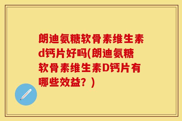 朗迪氨糖软骨素维生素d钙片好吗(朗迪氨糖软骨素维生素D钙片有哪些效益？)
