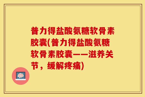 普力得盐酸氨糖软骨素胶囊(普力得盐酸氨糖软骨素胶囊——滋养关节，缓解疼痛)