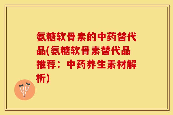 氨糖软骨素的中药替代品(氨糖软骨素替代品推荐：中药养生素材解析)
