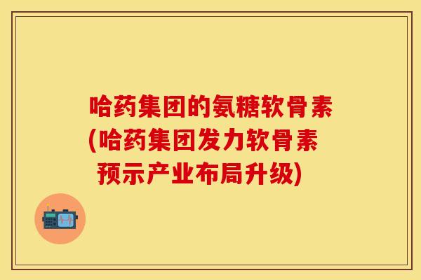 哈药集团的氨糖软骨素(哈药集团发力软骨素 预示产业布局升级)