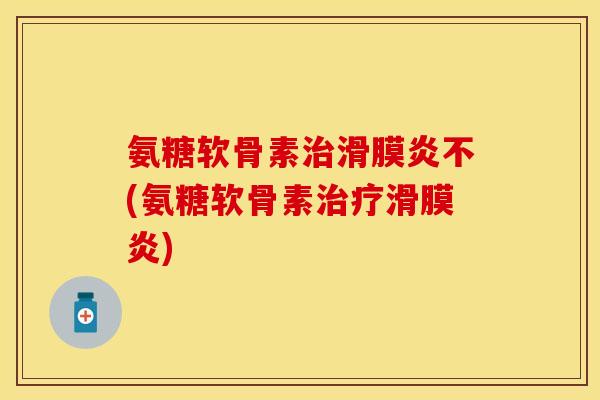 氨糖软骨素治滑膜炎不(氨糖软骨素治疗滑膜炎)