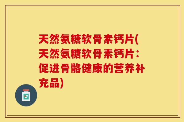 天然氨糖软骨素钙片(天然氨糖软骨素钙片：促进骨骼健康的营养补充品)