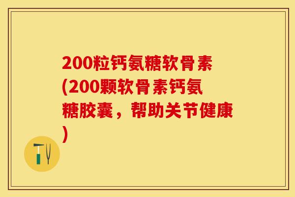 200粒钙氨糖软骨素(200颗软骨素钙氨糖胶囊，帮助关节健康)