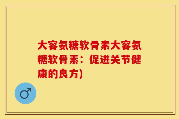 大容氨糖软骨素大容氨糖软骨素:促进关节健康的良方)-第1张图片-关节保镖 大容氨糖软骨素大容氨糖软骨素:促进关节健康的良方)-第1张图片-关节保镖