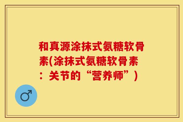 和真源涂抹式氨糖软骨素(涂抹式氨糖软骨素：关节的“营养师”)