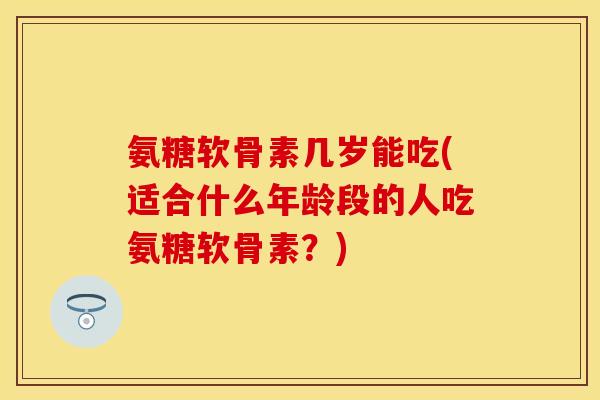 氨糖软骨素几岁能吃(适合什么年龄段的人吃氨糖软骨素？)