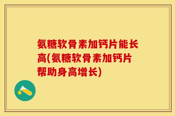氨糖软骨素加钙片能长高(氨糖软骨素加钙片帮助身高增长)