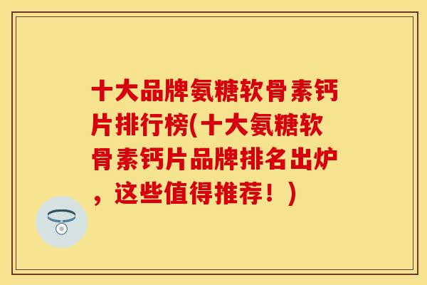十大品牌氨糖软骨素钙片排行榜(十大氨糖软骨素钙片品牌排名出炉，这些值得推荐！)