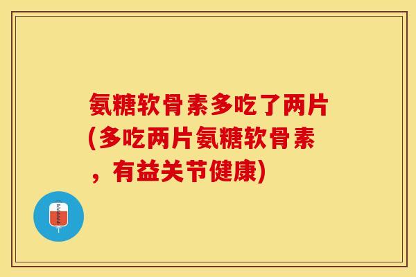 氨糖软骨素多吃了两片(多吃两片氨糖软骨素，有益关节健康)