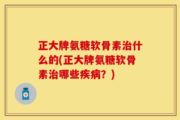 正大牌氨糖软骨素治什么的(正大牌氨糖软骨素治哪些疾病？)