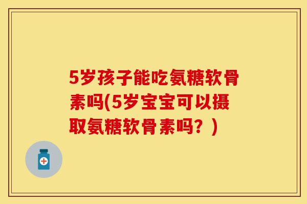 5岁孩子能吃氨糖软骨素吗(5岁宝宝可以摄取氨糖软骨素吗？)-第1张图片-关节保镖