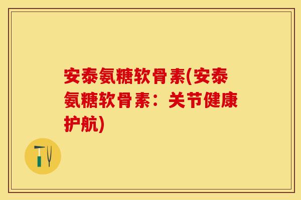 安泰氨糖软骨素(安泰氨糖软骨素：关节健康护航)