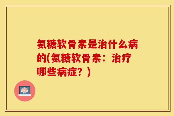 氨糖软骨素是治什么病的(氨糖软骨素：治疗哪些病症？)