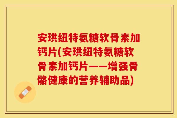 安珙纽特氨糖软骨素加钙片(安珙纽特氨糖软骨素加钙片——增强骨骼健康的营养辅助品)