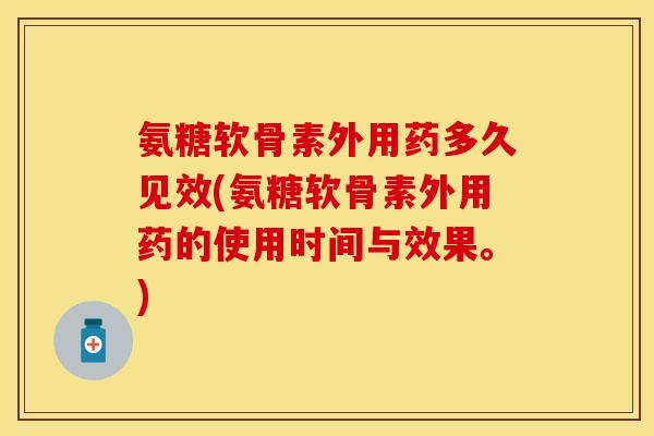 氨糖软骨素外用药多久见效(氨糖软骨素外用药的使用时间与效果。)