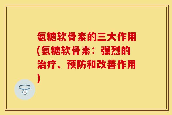 氨糖软骨素的三大作用(氨糖软骨素：强烈的治疗、预防和改善作用)