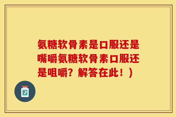 氨糖软骨素是口服还是嘴嚼氨糖软骨素口服还是咀嚼？解答在此！)