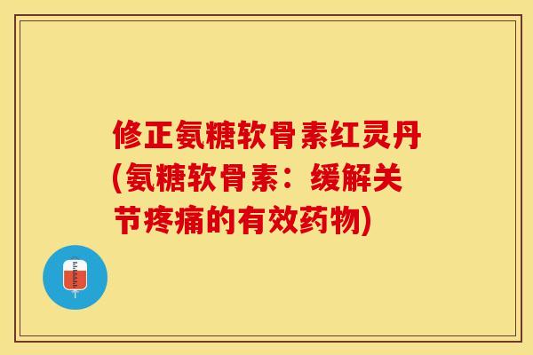 修正氨糖软骨素红灵丹(氨糖软骨素：缓解关节疼痛的有效药物)