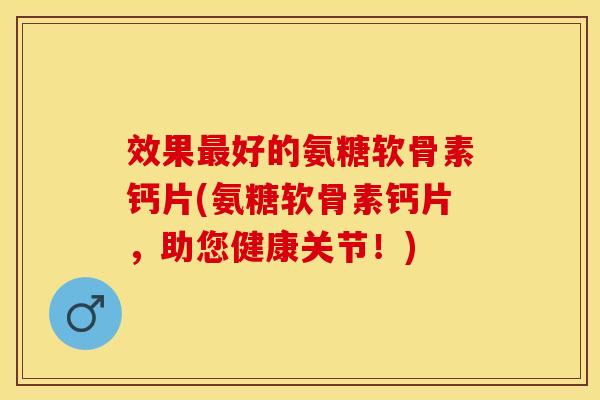 效果最好的氨糖软骨素钙片(氨糖软骨素钙片,助您健康关节!)-第1张图片-关节保镖 效果最好的氨糖软骨素钙片(氨糖软骨素钙片,助您健康关节!)-第1张图片-关节保镖