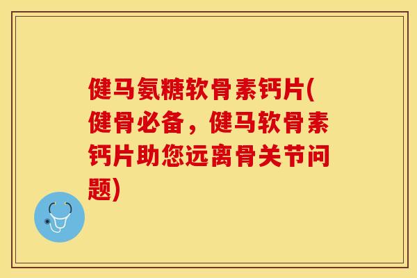 健马氨糖软骨素钙片(健骨必备，健马软骨素钙片助您远离骨关节问题)