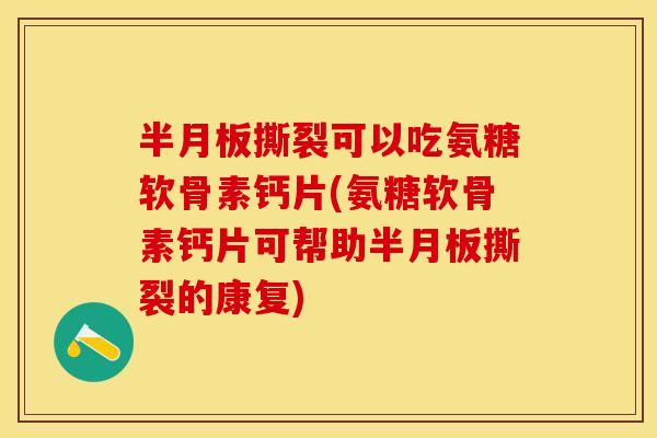半月板撕裂可以吃氨糖软骨素钙片(氨糖软骨素钙片可帮助半月板撕裂的康复)