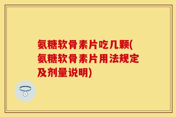 氨糖软骨素片吃几颗(氨糖软骨素片用法规定及剂量说明)