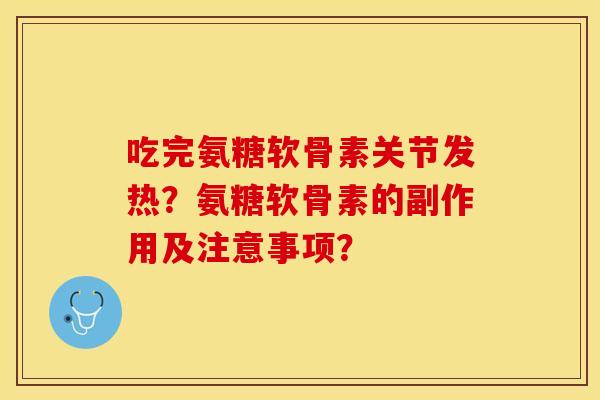 吃完氨糖软骨素关节发热？氨糖软骨素的副作用及注意事项？
