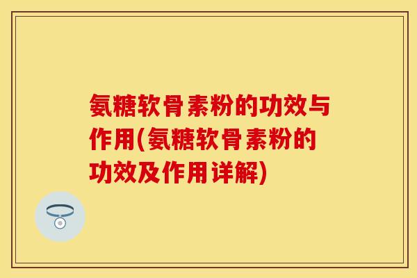 氨糖软骨素粉的功效与作用(氨糖软骨素粉的功效及作用详解)