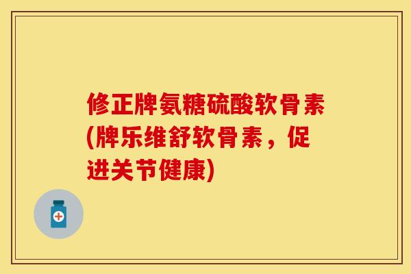 修正牌氨糖硫酸软骨素(牌乐维舒软骨素，促进关节健康)