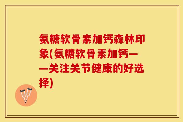 氨糖软骨素加钙森林印象(氨糖软骨素加钙——关注关节健康的好选择)